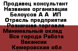 Продавец-консультант › Название организации ­ Белоусов А.А, ИП › Отрасль предприятия ­ Розничная торговля › Минимальный оклад ­ 1 - Все города Работа » Вакансии   . Кемеровская обл.,Прокопьевск г.